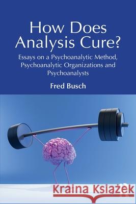 How Does Analysis Cure?: Essays on a Psychoanalytic Method, Psychoanalytic Organizations and Psychoanalysts Fred Busch 9781032658681 Routledge - książka