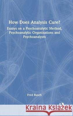 How Does Analysis Cure?: Essays on a Psychoanalytic Method, Psychoanalytic Organizations and Psychoanalysts Fred Busch 9781032658728 Routledge - książka