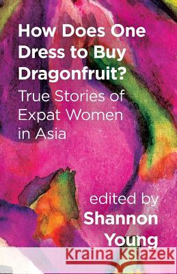 How Does One Dress to Buy Dragonfruit? True Stories of Expat Women in Asia Shannon Young 9789881219527 Signal 8 Press - książka