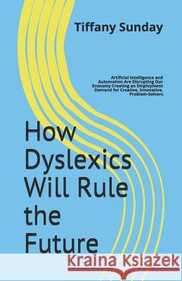 How Dyslexics Will Rule the Future: Artificial Intelligence and Automation Are Disrupting Our Economy Creating an Employment Demand for Creative, Inno Tiffany Sunday 9780578401591 Tilton House Press - książka