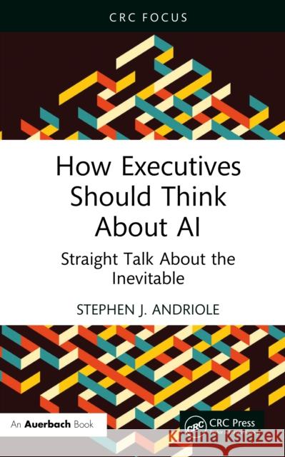 How Executives Should Think About AI: Straight Talk About the Inevitable Stephen J. (Villanova University, Pennsylvania, USA) Andriole 9781041100218 Auerbach Publications - książka