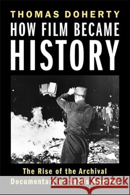 How Film Became History: The Rise of the Archival Documentary in 1930s America Thomas Doherty 9780231222570 Columbia University Press - książka
