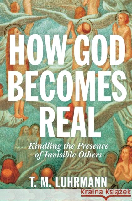 How God Becomes Real: Kindling the Presence of Invisible Others T. M. Luhrmann 9780691164465 Princeton University Press - książka