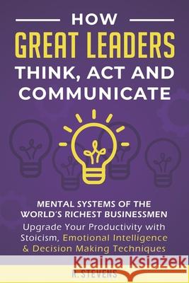 How Great Leaders Think, Act and Communicate: Mental Systems of the World's Richest Businessmen - Upgrade Your Productivity with Stoicism, Emotional I R. Stevens 9781689486897 Independently Published - książka