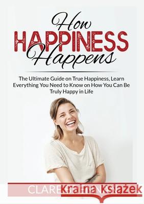 How Happiness Happens: The Ultimate Book on True Happiness, Learn Everything You Need to Know on How You Can BeTruly Happy in Life Clare Brennan 9786069836378 Zen Mastery Srl - książka