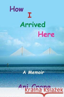 How I Arrived Here: A Memoir Ani Crane 9781939181442 Soul Attitude Press - książka