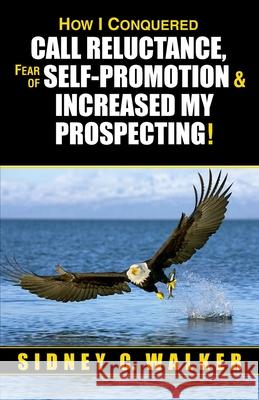 How I Conquered Call Reluctance, Fear of Self-Promotion & Increased My Prospecting! Sidney C. Walker 9780962117770 High Plains Publications - książka