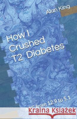 How I Crushed Type 2 Diabetes: A1C from 12.9 to 5.1 Alan King 9798326029508 Independently Published - książka