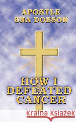 How I Defeated Cancer Apostle Ena Dobson 9781456745141 Authorhouse - książka