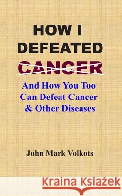 How I Defeated Cancer: And How You Too Can Defeat Cancer & Other Diseases John Mark Volkots 9781095047095 Independently Published - książka