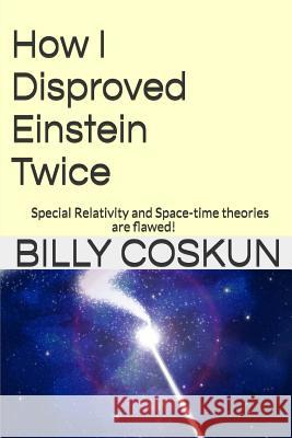 How I Disproved Einstein Twice: Einstein's Special Relativity and Space-time theories are flawed! Coskun, Billy 9781543237290 Createspace Independent Publishing Platform - książka