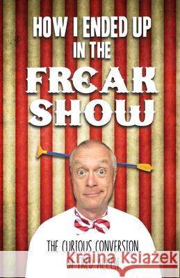 How I Ended Up in the Freak Show: The Curious Conversion of Fred Allen Fred Allen 9781312582156 Lulu.com - książka