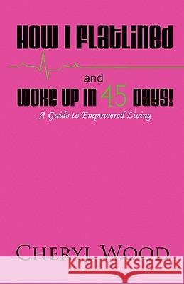 How I Flatlined and Woke Up in 45 Days - A Guide to Empowered Living Cheryl M. Wood 9781604587333 Moms R the Best - książka