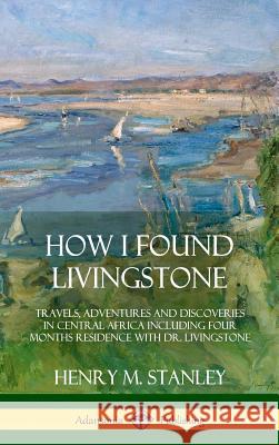 How I Found Livingstone: Travels, Adventures and Discoveries in Central Africa including four months residence with Dr. Livingstone (Hardcover) Stanley, Henry M. 9781387997374 Lulu.com - książka