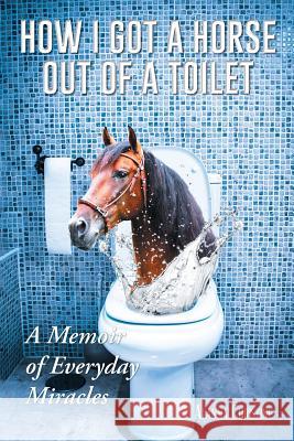 How I Got a Horse Out of a Toilet: A Memoir of Everyday Miracles Alanna Christine 9781496934345 Authorhouse - książka