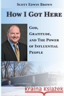 How I Got Here: God, Gratitude, and the Power of Influential People Scott Edwin Brown 9781725950788 Createspace Independent Publishing Platform - książka
