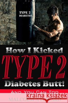 How I Kicked Type 2 Diabetes Butt!: And You Can Too Malcolm Aylward 9781511718967 Createspace - książka