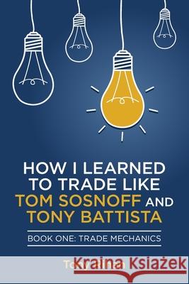 How I learned to Trade like Tom Sosnoff and Tony Battista: Book One, Trade Mechanics Rihan, Tony 9780615857756 Antonio Rihan - książka