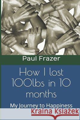 How I Lost 100 Lbs in 10 Months: My Journey to Happiness Paul Frazer 9781720192893 Independently Published - książka