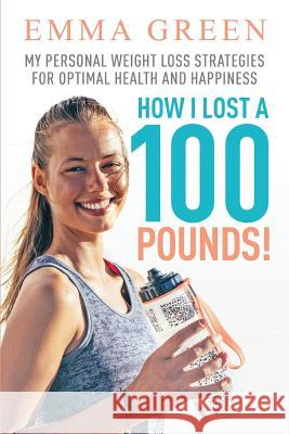 How I Lost a 100 Pounds!: My Personal Weight Loss Strategies for Optimal Health and Happiness Emma Green 9781984397959 Createspace Independent Publishing Platform - książka