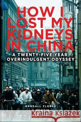 How I Lost My Kidneys in China: A Twenty-five Year Overindulgent Odyssey Randall Flores 9781959096313 Randy Flores - książka