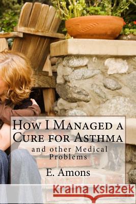 How I Managed a Cure for Asthma and other Medical Problems Amons, E. S. 9781533267696 Createspace Independent Publishing Platform - książka