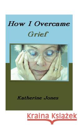 How I Overcame Grief: How to Ease the Pain Excerpts from Real Experiences Jones, Katherine 9781585004652 Authorhouse - książka