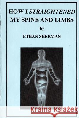 How I Straightened My Spine and Limbs Ethan Sherman 9781466323667 Createspace - książka