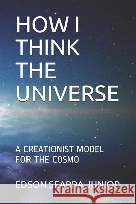 How I Think the Universe: A Creationist Model for the Cosmo Edson Seabra Junior 9781983106804 Independently Published - książka