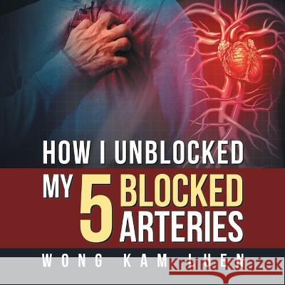 How I Unblocked My 5 Blocked Arteries Wong Kam Luen 9781543754780 Partridge Publishing Singapore - książka