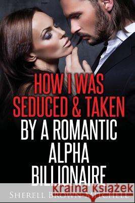 How I Was Seduced & Taken By A Romantic Alpha Billionaire Brown-Mitchell, Sherell 9781530092147 Createspace Independent Publishing Platform - książka