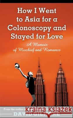 How I Went to Asia for a Colonoscopy and Stayed for Love: A Memoir of Mischief and Romance David Gilmore 9780692952542 David Gilmore - książka
