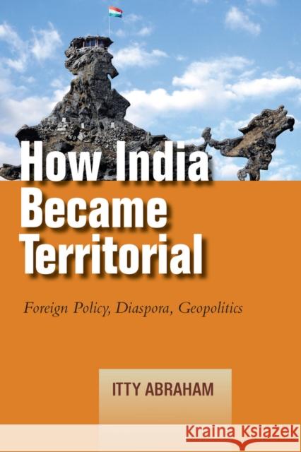 How India Became Territorial: Foreign Policy, Diaspora, Geopolitics Itty Abraham 9780804791632 Stanford University Press - książka
