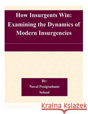How Insurgents Win: Examining the Dynamics of Modern Insurgencies Naval Postgraduate School 9781505208153 Createspace - książka