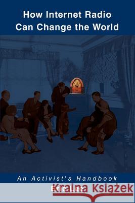 How Internet Radio Can Change the World: An Activist's Handbook Lee, Eric 9780595349654 iUniverse - książka