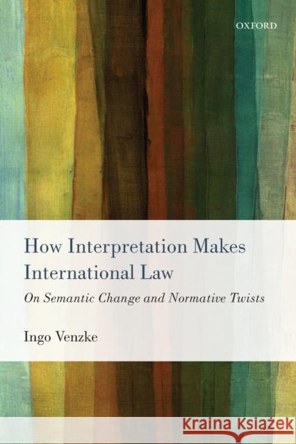 How Interpretation Makes International Law: On Semantic Change and Normative Twists Venzke, Ingo 9780198712978 Oxford University Press, USA - książka