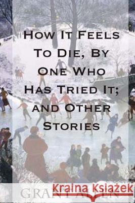 How It Feels To Die, By One Who Has Tried It; and Other Stories Allen, Grant 9781496170736 Createspace - książka