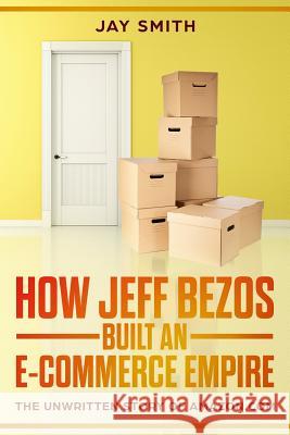 How Jeff Bezos Built an E-Commerce Empire: The Unwritten Story of Amazon.com Jay Smith 9781987488968 Createspace Independent Publishing Platform - książka