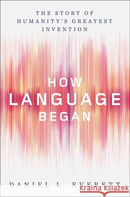 How Language Began: The Story of Humanity's Greatest Invention Daniel L. Everett 9780871407955 Liveright Publishing Corporation - książka