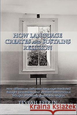 How Language Creates and Sustains Religion: How Differences Between Language-Mediated Thought Processing and Evolved Preconscious Thought Processing G Estrin, Teviah 9781426924705 Trafford Publishing - książka