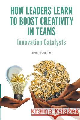 How Leaders Learn to Boost Creativity in Teams: Innovation Catalysts Sheffield, Rob 9781800613164 World Scientific Europe Ltd - książka