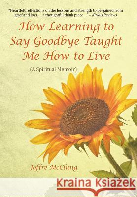 How Learning to Say Goodbye Taught Me How to Live: (A Spiritual Memoir) McClung, Joffre 9781504339094 Balboa Press - książka