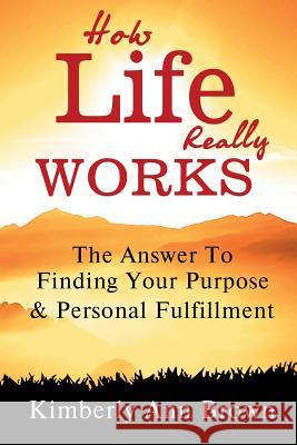 How Life Really Works: The Answer to Finding Your Purpose & Personal Fulfillment Mrs Kimberly Ann Brown 9781492327271 Createspace - książka