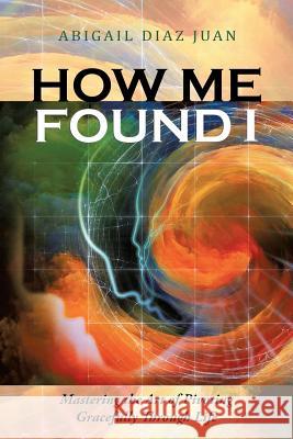 How Me Found I: Mastering the Art of Pivoting Gracefully Through Life Abigail Diaz Juan 9781504308465 Balboa Press Au - książka