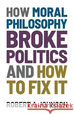 How Moral Philosophy Broke Politics: And How To Fix It Robert A Johnson 9781839193170 Ockham Publishing - książka