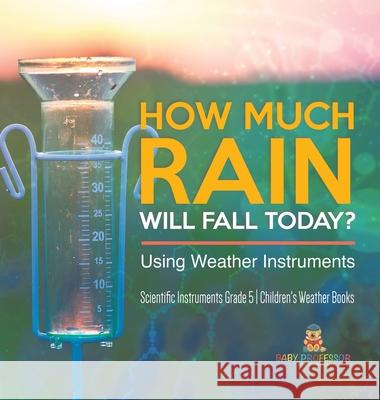 How Much Rain Will Fall Today? Using Weather Instruments Scientific Instruments Grade 5 Children's Weather Books Baby Professor 9781541984080 Baby Professor - książka