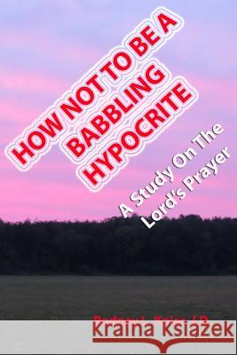 How Not To Be A Babbling Hypocrite: A Study On The Lord's Prayer Knier J. D., Rodney L. 9781492229285 Createspace - książka