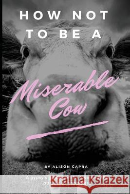 How Not to Be a Miserable Cow: A Gypsy's Guide to Life, Love and the Pursuit of Happiness. Alison Capra 9781731457400 Independently Published - książka