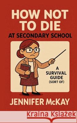 How Not to Die at Secondary School: A Survival Guide ( Sort of) Jennifer McKay 9781918472103 Rockcliffe Books - książka