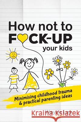 How not to fuck-up your kids: Minimising childhood trauma and practical parenting ideas Lee, Wayne 9781999963040 Wayne Lee - książka